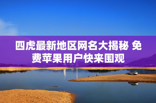 四虎最新地区网名大揭秘 免费苹果用户快来围观