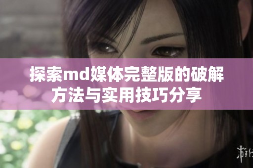 探索md媒体完整版的破解方法与实用技巧分享