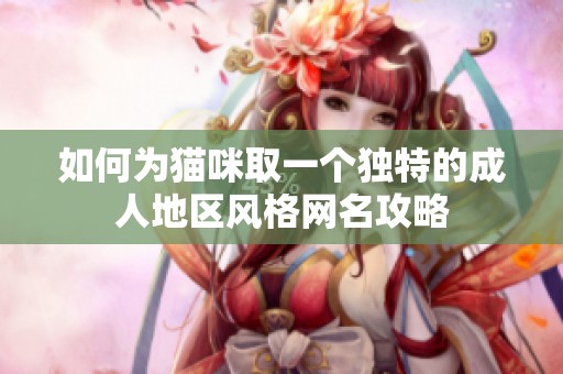 如何为猫咪取一个独特的成人地区风格网名攻略