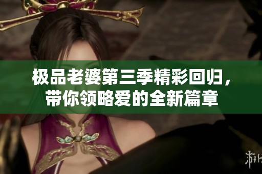 极品老婆第三季精彩回归，带你领略爱的全新篇章