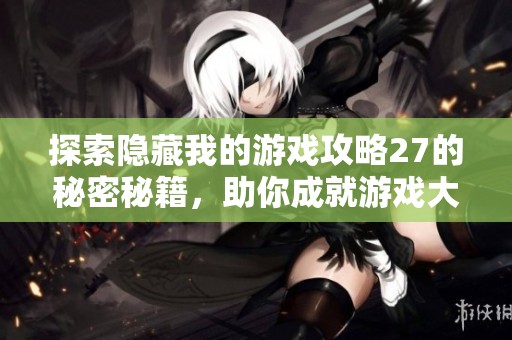 探索隐藏我的游戏攻略27的秘密秘籍，助你成就游戏大师之路