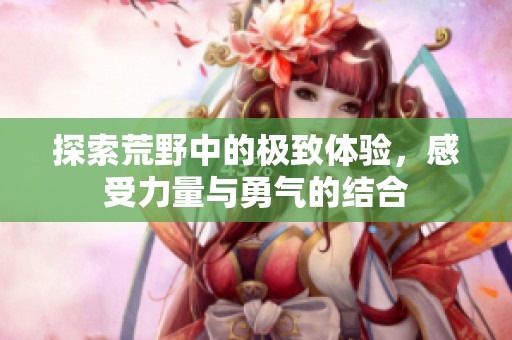 探索荒野中的极致体验，感受力量与勇气的结合
