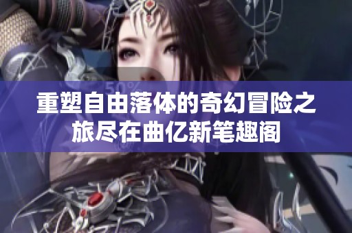 重塑自由落体的奇幻冒险之旅尽在曲亿新笔趣阁