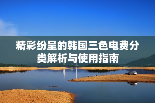 精彩纷呈的韩国三色电费分类解析与使用指南