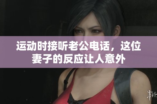 运动时接听老公电话，这位妻子的反应让人意外