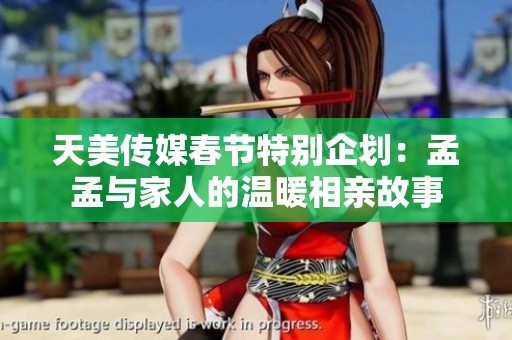 天美传媒春节特别企划：孟孟与家人的温暖相亲故事