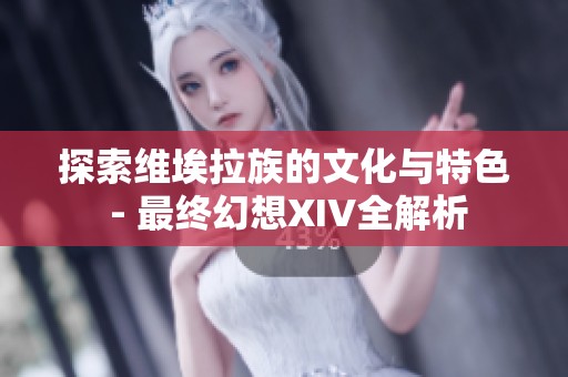 探索维埃拉族的文化与特色 - 最终幻想XIV全解析