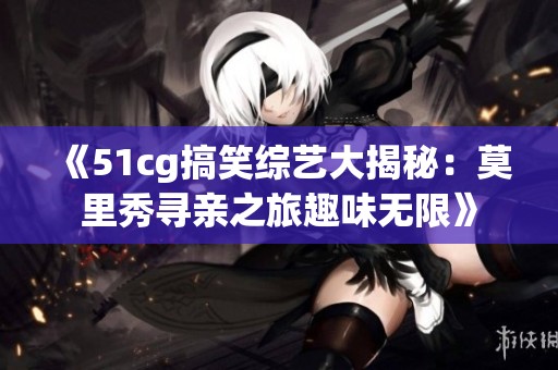 《51cg搞笑综艺大揭秘：莫里秀寻亲之旅趣味无限》