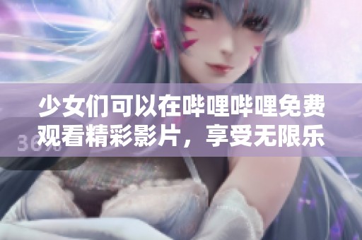 少女们可以在哔哩哔哩免费观看精彩影片，享受无限乐趣