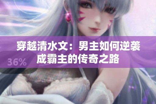 穿越清水文：男主如何逆袭成霸主的传奇之路