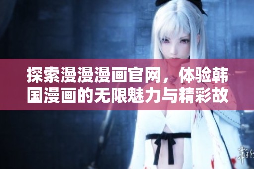 探索漫漫漫画官网，体验韩国漫画的无限魅力与精彩故事