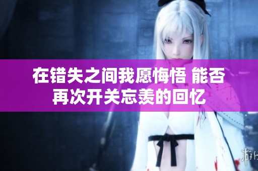 在错失之间我愿悔悟 能否再次开关忘羡的回忆