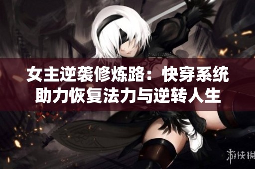 女主逆袭修炼路：快穿系统助力恢复法力与逆转人生
