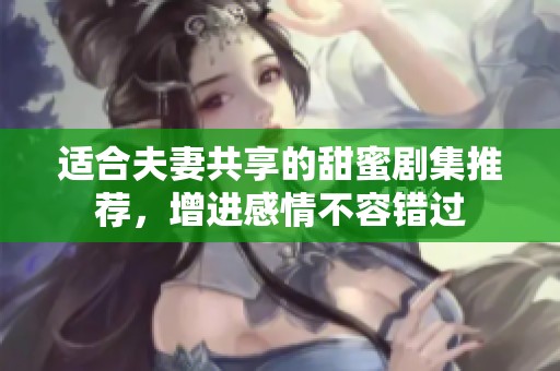 适合夫妻共享的甜蜜剧集推荐，增进感情不容错过