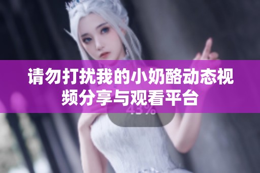 请勿打扰我的小奶酪动态视频分享与观看平台