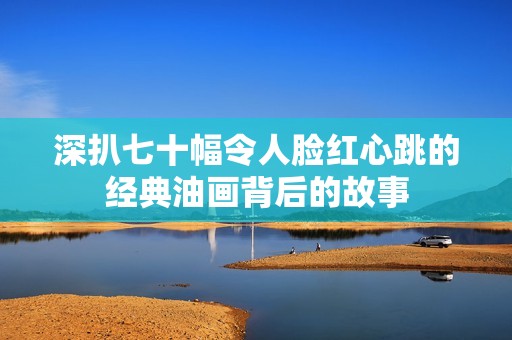 深扒七十幅令人脸红心跳的经典油画背后的故事