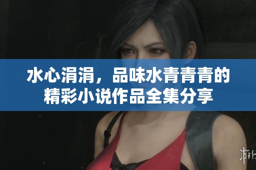 水心涓涓，品味水青青青的精彩小说作品全集分享