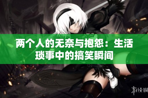 两个人的无奈与抱怨：生活琐事中的搞笑瞬间