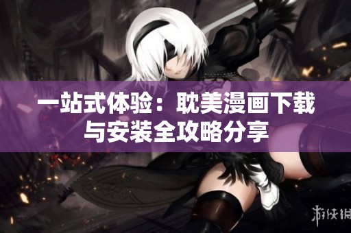 一站式体验：耽美漫画下载与安装全攻略分享