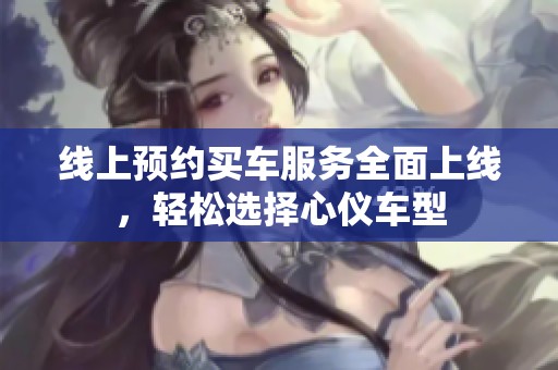 线上预约买车服务全面上线，轻松选择心仪车型