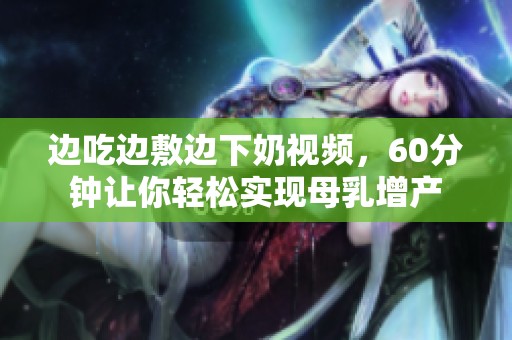 边吃边敷边下奶视频，60分钟让你轻松实现母乳增产