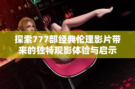 探索777部经典伦理影片带来的独特观影体验与启示