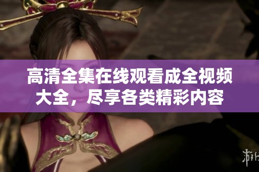 高清全集在线观看成全视频大全，尽享各类精彩内容
