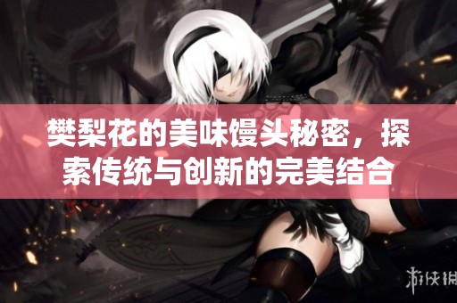 樊梨花的美味馒头秘密，探索传统与创新的完美结合