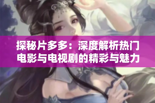探秘片多多：深度解析热门电影与电视剧的精彩与魅力