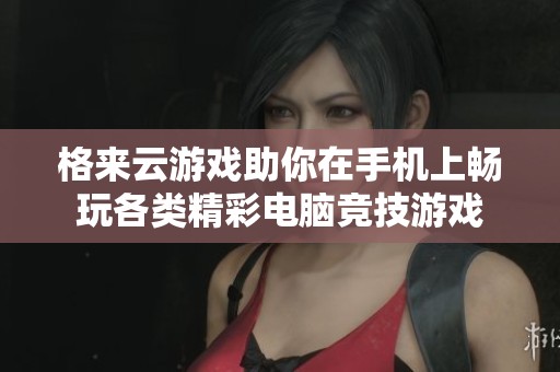 格来云游戏助你在手机上畅玩各类精彩电脑竞技游戏