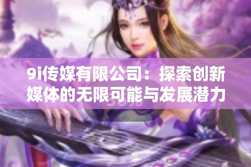 9i传媒有限公司：探索创新媒体的无限可能与发展潜力