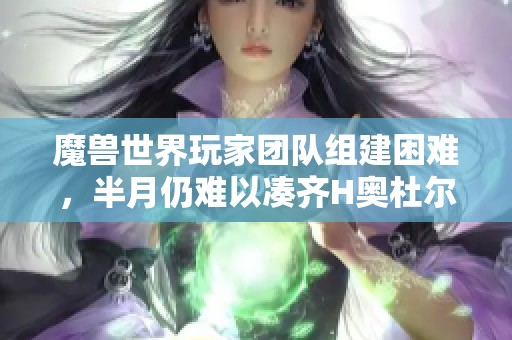 魔兽世界玩家团队组建困难，半月仍难以凑齐H奥杜尔开荒所需人数