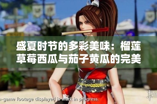 盛夏时节的多彩美味：榴莲草莓西瓜与茄子黄瓜的完美搭配