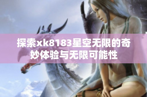 探索xk8183星空无限的奇妙体验与无限可能性