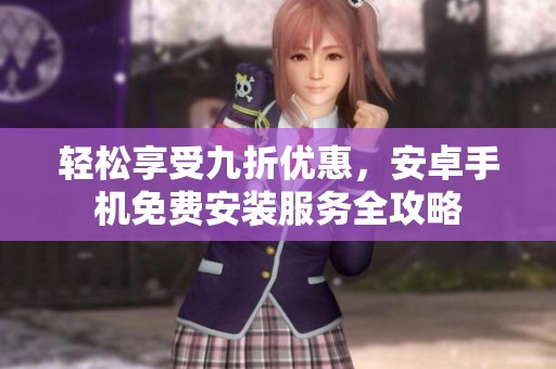 轻松享受九折优惠，安卓手机免费安装服务全攻略