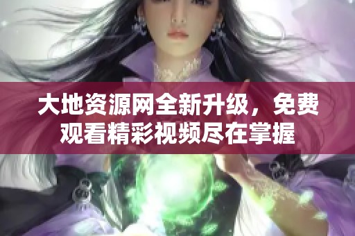 大地资源网全新升级，免费观看精彩视频尽在掌握