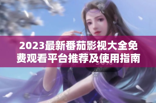 2023最新番茄影视大全免费观看平台推荐及使用指南