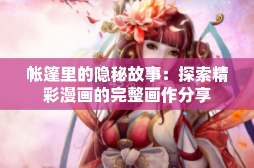 帐篷里的隐秘故事：探索精彩漫画的完整画作分享