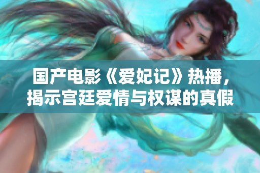 国产电影《爱妃记》热播，揭示宫廷爱情与权谋的真假交织