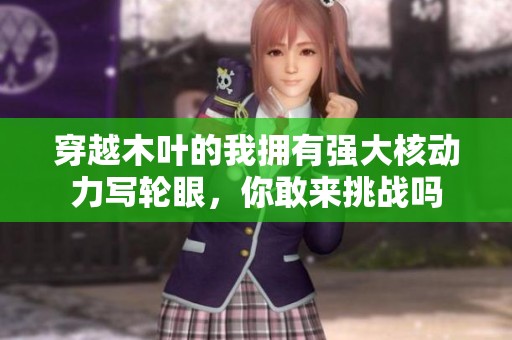 穿越木叶的我拥有强大核动力写轮眼，你敢来挑战吗