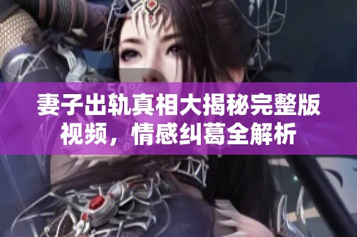 妻子出轨真相大揭秘完整版视频，情感纠葛全解析