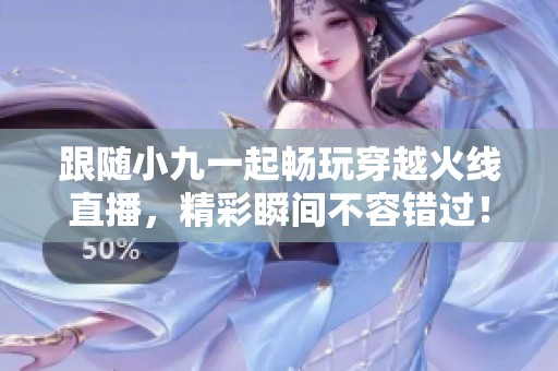 跟随小九一起畅玩穿越火线直播，精彩瞬间不容错过！