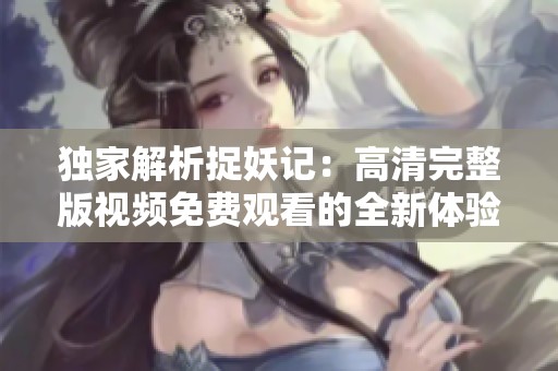 独家解析捉妖记：高清完整版视频免费观看的全新体验