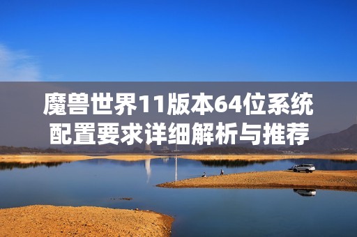 魔兽世界11版本64位系统配置要求详细解析与推荐