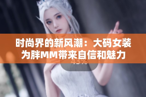 时尚界的新风潮：大码女装为胖MM带来自信和魅力