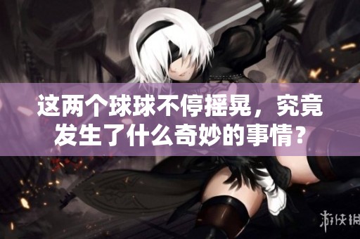 这两个球球不停摇晃，究竟发生了什么奇妙的事情？