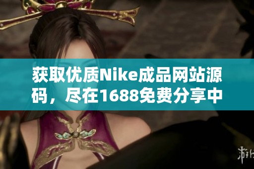 获取优质Nike成品网站源码，尽在1688免费分享中