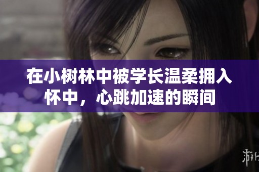 在小树林中被学长温柔拥入怀中，心跳加速的瞬间