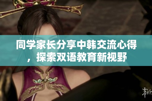 同学家长分享中韩交流心得，探索双语教育新视野