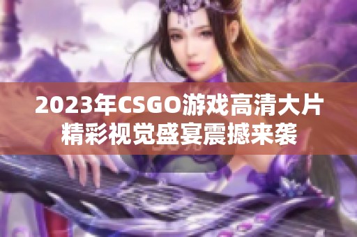 2023年CSGO游戏高清大片精彩视觉盛宴震撼来袭
